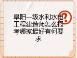 阜阳一级水利水电工程建造师怎么报考哪家最好有何要求