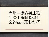 宿州一级安装工程造价工程师都做什么的就业现状如何