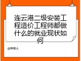 连云港二级安装工程造价工程师都做什么的就业现状如何