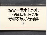 淮安一级水利水电工程建造师怎么报考哪家最好有何要求