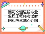 黑河交通运输专业监理工程师考试时间和考试地点介绍