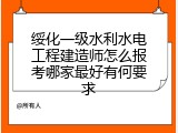 绥化一级水利水电工程建造师怎么报考哪家最好有何要求