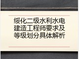 绥化二级水利水电建造工程师要求及等级划分具体解析