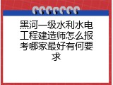 黑河一级水利水电工程建造师怎么报考哪家最好有何要求
