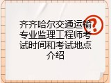 齐齐哈尔交通运输专业监理工程师考试时间和考试地点介绍