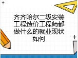 齐齐哈尔二级安装工程造价工程师都做什么的就业现状如何