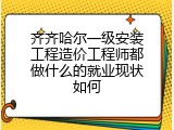 齐齐哈尔一级安装工程造价工程师都做什么的就业现状如何