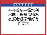 齐齐哈尔一级水利水电工程建造师怎么报考哪家最好有何要求