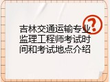 吉林交通运输专业监理工程师考试时间和考试地点介绍