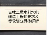 吉林二级水利水电建造工程师要求及等级划分具体解析