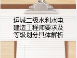 运城二级水利水电建造工程师要求及等级划分具体解析