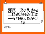 河源一级水利水电工程建造师的工资一般月薪大概多少钱