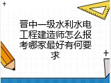 晋中一级水利水电工程建造师怎么报考哪家最好有何要求
