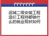 运城二级安装工程造价工程师都做什么的就业现状如何