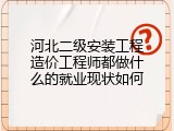 河北二级安装工程造价工程师都做什么的就业现状如何