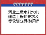 河北二级水利水电建造工程师要求及等级划分具体解析