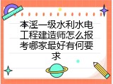 本溪一级水利水电工程建造师怎么报考哪家最好有何要求