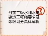 丹东二级水利水电建造工程师要求及等级划分具体解析