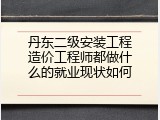 丹东二级安装工程造价工程师都做什么的就业现状如何