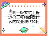 三明一级安装工程造价工程师都做什么的就业现状如何
