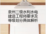 泉州二级水利水电建造工程师要求及等级划分具体解析