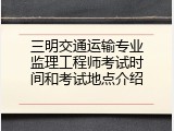 三明交通运输专业监理工程师考试时间和考试地点介绍