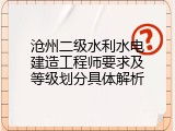 沧州二级水利水电建造工程师要求及等级划分具体解析