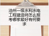 沧州一级水利水电工程建造师怎么报考哪家最好有何要求