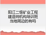 阳江二级矿业工程建造师机构培训班当地周边的有吗