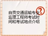 自贡交通运输专业监理工程师考试时间和考试地点介绍