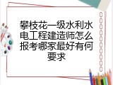 攀枝花一级水利水电工程建造师怎么报考哪家最好有何要求