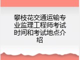 攀枝花交通运输专业监理工程师考试时间和考试地点介绍
