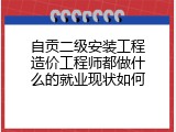自贡二级安装工程造价工程师都做什么的就业现状如何
