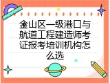 金山区一级港口与航道工程建造师考证报考培训机构怎么选