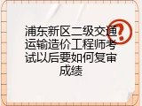 浦东新区二级交通运输造价工程师考试以后要如何复审成绩