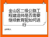 金山区二级公路工程建造师是否需要继续教育呢如何进行