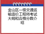 金山区一级交通运输造价工程师考试大纲和合格分数介绍