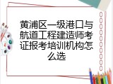 黄浦区一级港口与航道工程建造师考证报考培训机构怎么选