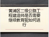 黄浦区二级公路工程建造师是否需要继续教育呢如何进行