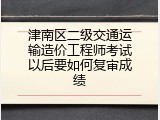 津南区二级交通运输造价工程师考试以后要如何复审成绩