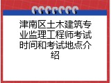 津南区土木建筑专业监理工程师考试时间和考试地点介绍