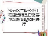 密云区二级公路工程建造师是否需要继续教育呢如何进行