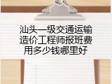 汕头一级交通运输造价工程师报班费用多少钱哪里好