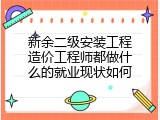 新余二级安装工程造价工程师都做什么的就业现状如何