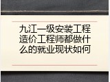 九江一级安装工程造价工程师都做什么的就业现状如何