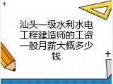 汕头一级水利水电工程建造师的工资一般月薪大概多少钱
