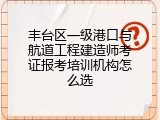 丰台区一级港口与航道工程建造师考证报考培训机构怎么选