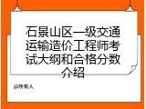 石景山区一级交通运输造价工程师考试大纲和合格分数介绍