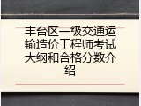 丰台区一级交通运输造价工程师考试大纲和合格分数介绍