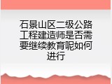 石景山区二级公路工程建造师是否需要继续教育呢如何进行
